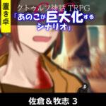 【置】TRPGリプレイ CoC『あのこが巨大化するシナリオ』 佐倉＆牧志 3