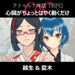 TRPGリプレイ CoC『心臓がちょっとはやく動くだけ』　越生＆夏木