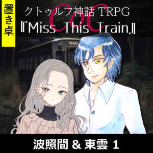 TRPGリプレイ【置】 CoC『Miss This Train.』波照間&東雲 1