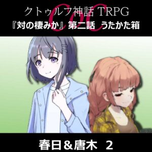 TRPGリプレイ CoC『対の棲みか』『第二話 うたかた箱』春日&唐木 2