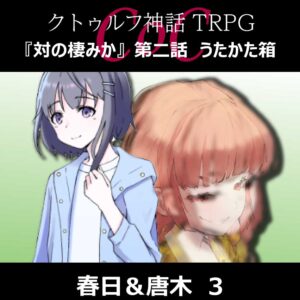 TRPGリプレイ CoC『対の棲みか』『第二話 うたかた箱』春日&唐木 3