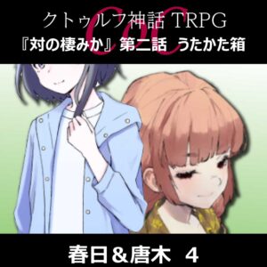 TRPGリプレイ CoC『対の棲みか』『第二話 うたかた箱』春日&唐木 4
